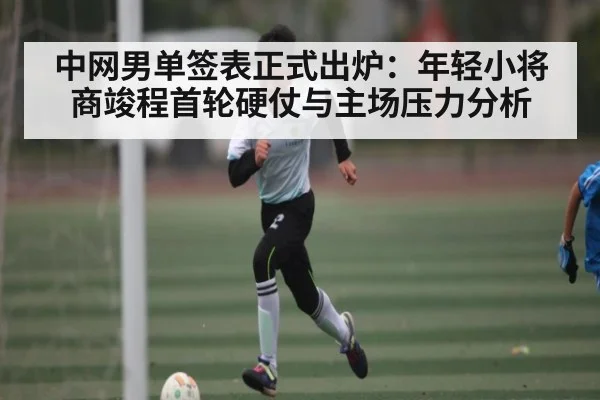中网男单签表正式出炉:年轻小将商竣程首轮硬仗与主场压力分析